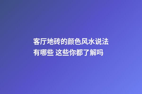 客厅地砖的颜色风水说法有哪些 这些你都了解吗